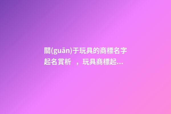 關(guān)于玩具的商標名字起名賞析，玩具商標起名大全-第1張-商標起名-玄機派